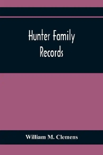 Hunter Family Records: An Account Of The First American Settlers And Colonial Families Of The Name Of Hunter, And Other Genealogical And Historical Da by William M. Clemens