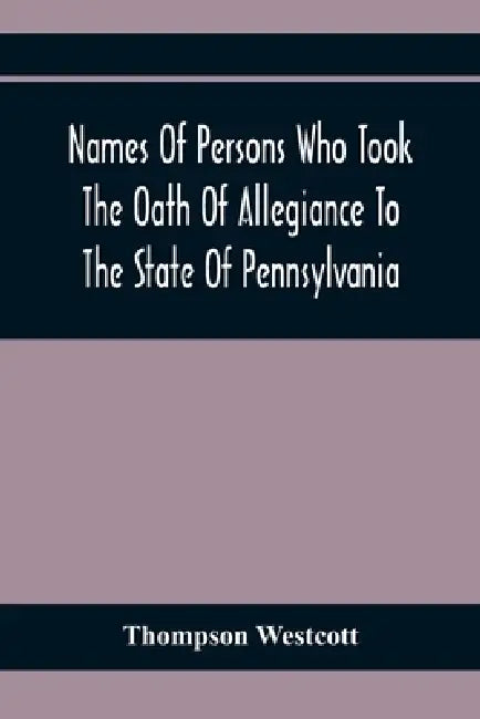 Names Of Persons Who Took The Oath Of Allegiance To The State Of Pennsylvania, Between The Years 1777 And 1789, With A History Of The "Test Laws" Of P by Thompson Westcott