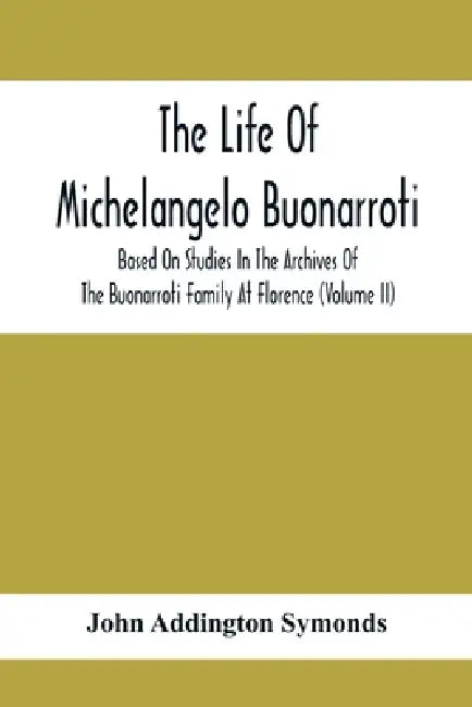 The Life Of Michelangelo Buonarroti: Based On Studies In The Archives Of The Buonarroti Family At Florence (Volume Ii) by John Addington Symonds