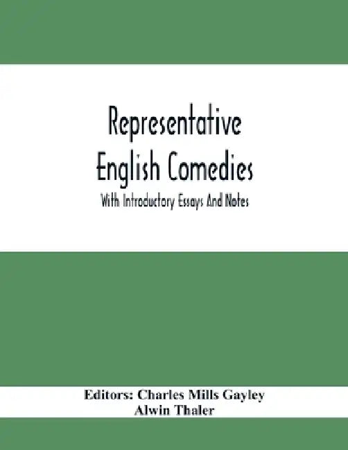 Representative English Comedies: With Introductory Essays And Notes; An Historical View Of Our Earlier Comedy And Other Monographs by Charles Mills Gayley