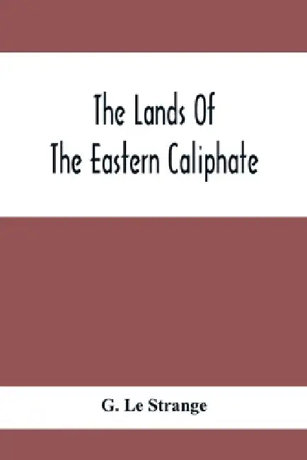 The Lands Of The Eastern Caliphate: Mesopotamia, Persia And Central Asia From The Moslem Conquest To The Time Of Timur by G. Le Strange