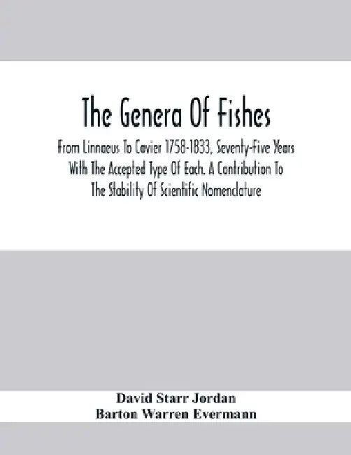 The Genera Of Fishes; From Linnaeus To Covier 1758-1833, Seventy-Five Years With The Accepted Type Of Each. A Contribution To The Stability Of Scienti by David Starr Jordan