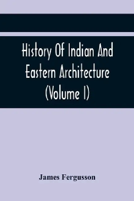History Of Indian And Eastern Architecture (Volume I) by James Fergusson