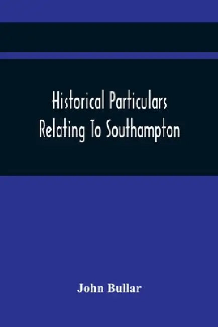 Historical Particulars Relating To Southampton by John Bullar