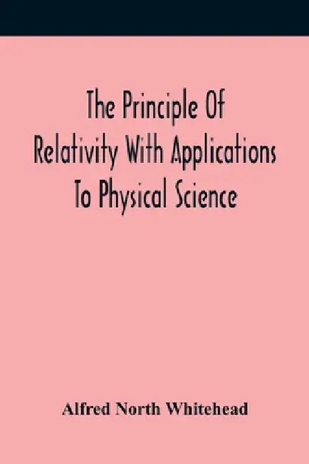 The Principle Of Relativity With Applications To Physical Science by Alfred North Whitehead