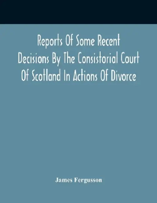 Reports Of Some Recent Decisions By The Consistorial Court Of Scotland In Actions Of Divorce, Concluding For Dissolution Of Marriages Celebrated Under by James Fergusson