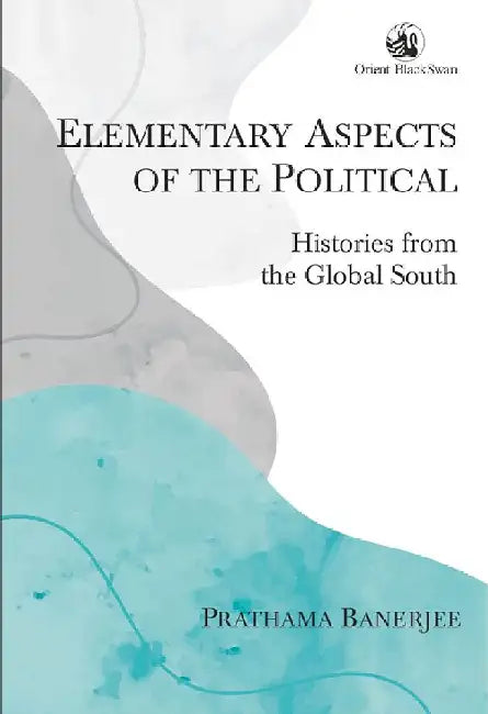 Elementary Aspects of the Political: Histories from the Global South by Prathama Banerjee