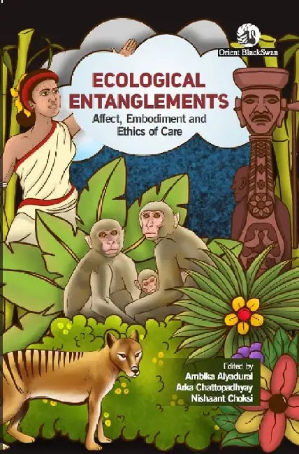Ecological Entanglements: Affect, Embodiment and Ethics of Care by Ambika Aiyadurai, Arka Chattopadhyay and Nishaant Choksi