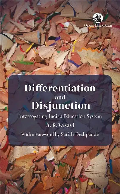Differentiation and Disjunction: Interrogating India's Education System by A. R. Vasavi, With a Foreword by Satish Deshpande