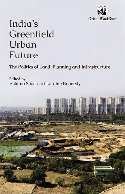 India's Greenfield Urban Future: The Politics of Land, Planning and Infrastructure by Ashima Sood and Loraine Kennedy
