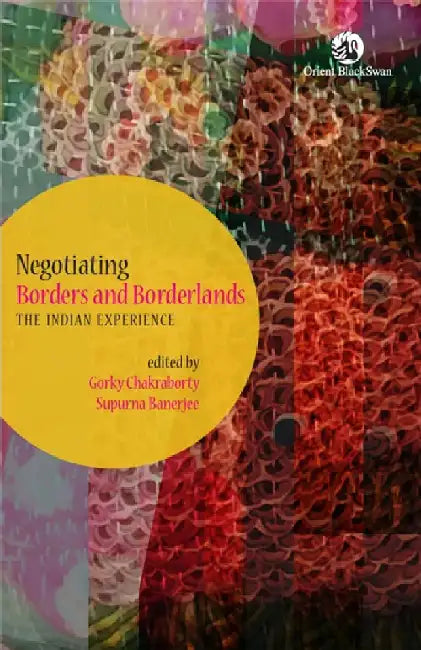 Negotiating Borders and Borderlands: The Indian Experience by Gorky Chakraborty and Supurna Banerjee