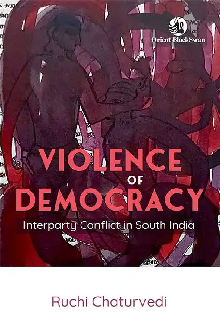 Violence of Democracy: Interparty Conflict in South India by Ruchi Chaturvedi