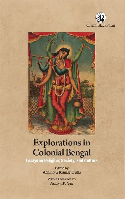 Explorations in Colonial Bengal: Essays on Religion, Society, and Culture by Achintya Kumar Dutta