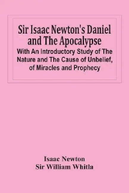 Sir Isaac Newton'S Daniel And The Apocalypse; With An Introductory Study Of The Nature And The Cause Of Unbelief, Of Miracles And Prophecy by Isaac Newton