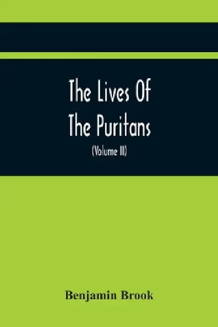 The Lives Of The Puritans: Containing A Biographical Account Of Those Divines Who Distinguished Themselves In The Cause Of Religious Liberty, From The by Benjamin Brook
