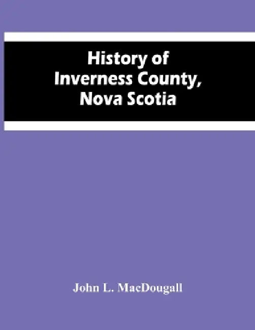 History Of Inverness County, Nova Scotia by John L. Macdougall