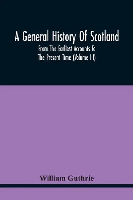 A General History Of Scotland: From The Earliest Accounts To The Present Time (Volume Iii) by William Guthrie