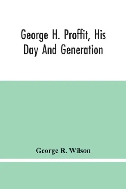George H. Proffit, His Day And Generation by George R. Wilson
