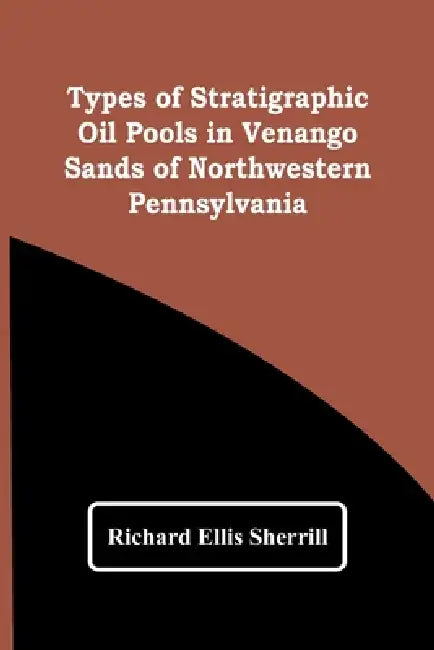 Types Of Stratigraphic Oil Pools In Venango Sands Of Northwestern Pennsylvania by Richard Ellis Sherrill