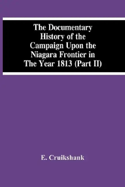 The Documentary History Of The Campaign Upon The Niagara Frontier In The Year 1813 (Part Ii) by E. Cruikshank