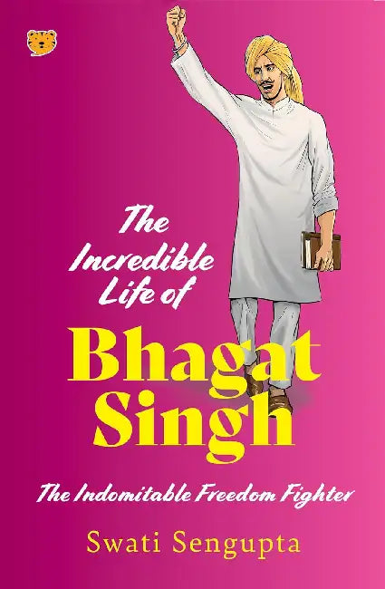 The Incredible Life Of Bhagat Singh The Indomitable Freedom Fighter by Swati Sengupta
