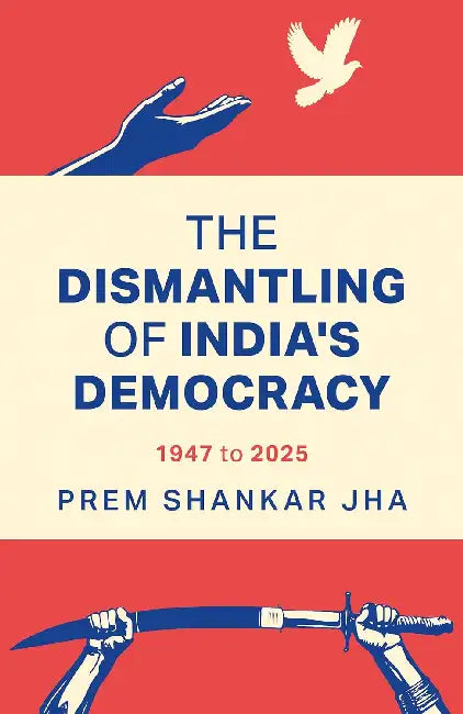 The Dismantling Of India's Democracy1947 To 2025 by Prem Shankar Jha