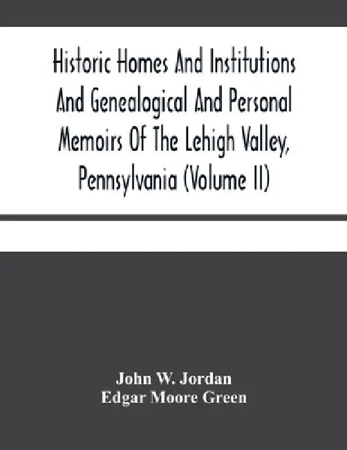 Historic Homes And Institutions And Genealogical And Personal Memoirs Of The Lehigh Valley, Pennsylvania (Volume Ii) by John W. Jordan