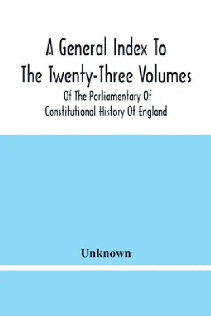 A General Index To The Twenty-Three Volumes Of The Parliamentary Of Constitutional History Of England by Unknown
