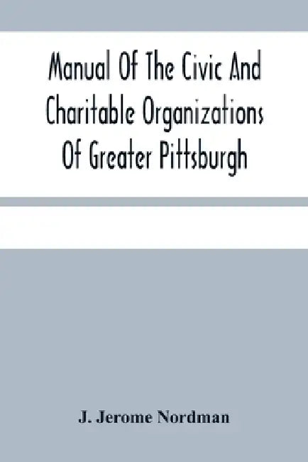 Manual Of The Civic And Charitable Organizations Of Greater Pittsburgh: And Of The Higher Educational Institutions, With A Brief Review Of Mayor Guthr by J. Jerome Nordman