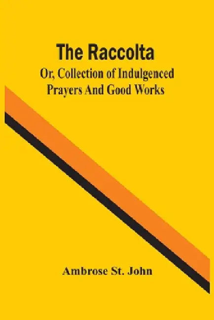 The Raccolta; Or, Collection Of Indulgenced Prayers And Good Works by Ambrose St John
