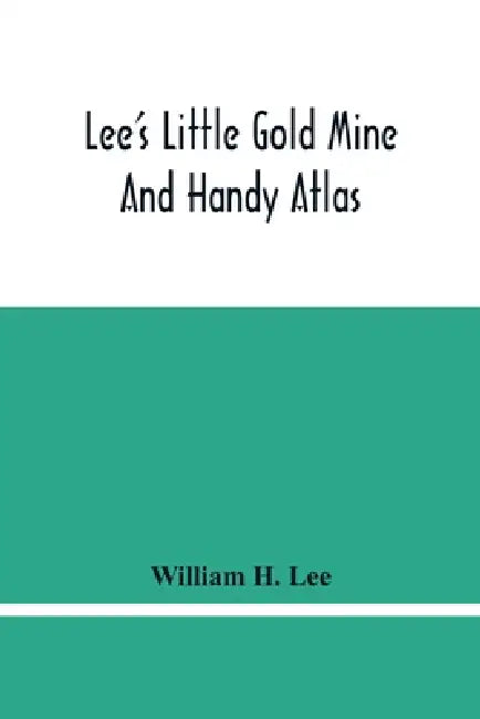 Lee'S Little Gold Mine And Handy Atlas: Important Facts, Historical Political Statistical And Geographical: General Information On Thousands Of Subjec by William H. Lee