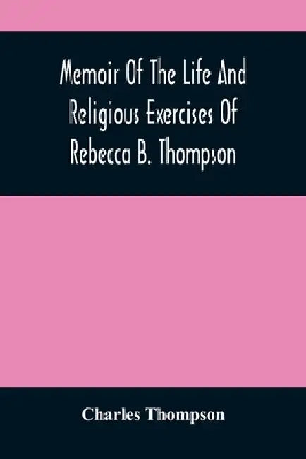 Memoir Of The Life And Religious Exercises Of Rebecca B. Thompson, A Minister In The Society Of Friends by Charles Thompson