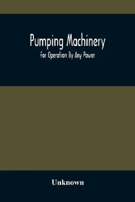 Pumping Machinery: For Operation By Any Power: Single And Double Acting Triplex Pumps For Various Services, Deep Well Power Working Heads, Artesian We by Unknown