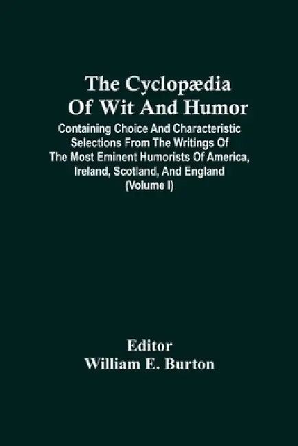 The Cyclopædia Of Wit And Humor: Containing Choice And Characteristic Selections From The Writings Of The Most Eminent Humorists Of America, Ireland, by William E. Burton