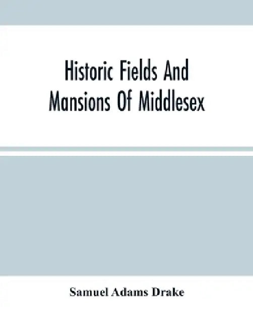 Historic Fields And Mansions Of Middlesex by Samuel Adams Drake