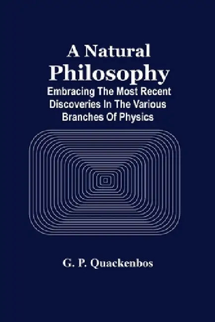A Natural Philosphy; Embracing The Most Recent Discoveries In The Various Branches Of Physics by G. P. Quackenbos
