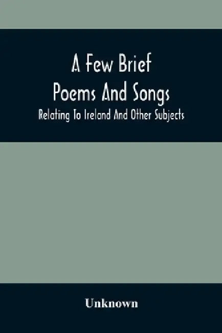 A Few Brief Poems And Songs; Relating To Ireland And Other Subjects by Unknown