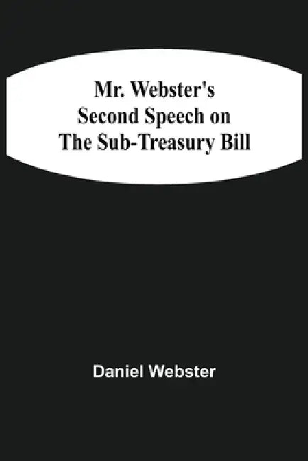 Mr. Webster'S Second Speech On The Sub-Treasury Bill by Daniel Webster