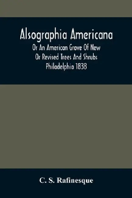 Alsographia Americana: Or An American Grove Of New Or Revised Trees And Shrubs Philadelphia 1838 by C. S. Rafinesque