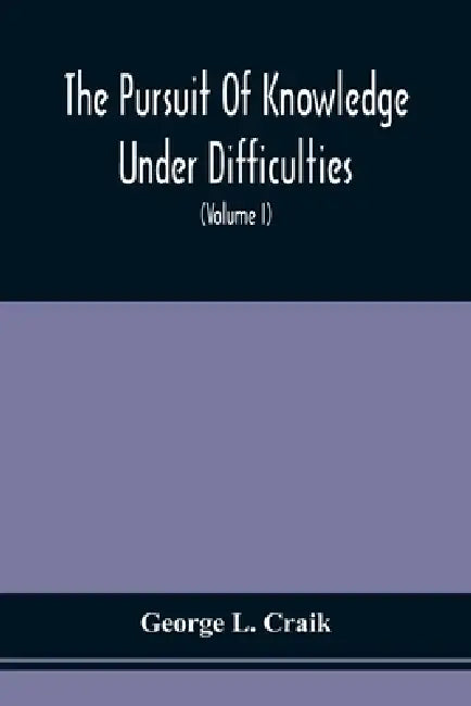 The Pursuit Of Knowledge Under Difficulties: Its Pleasures And Rewards, Illustrated By Memoirs Of Eminent Men (Volume I) by George L. Craik