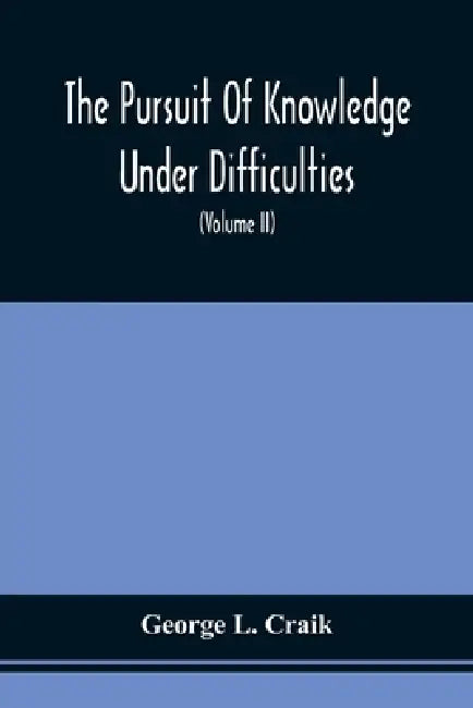 The Pursuit Of Knowledge Under Difficulties: Its Pleasures And Rewards, Illustrated By Memoirs Of Eminent Men (Volume II) by George L. Craik