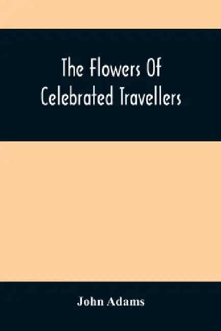 The Flowers Of Celebrated Travellers: Being A Selection From The Most Elegant, Entertaining And Instructive Travels by John Adams