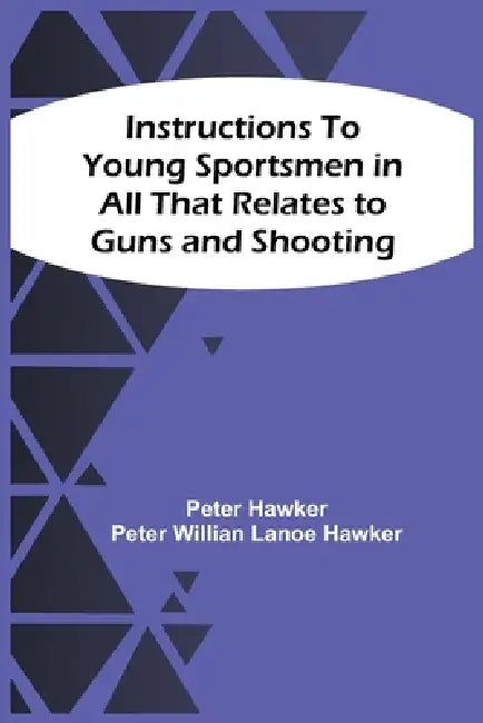 Instructions To Young Sportsmen In All That Relates To Guns And Shooting by Peter Hawker, Peter Willian Lanoe Hawker