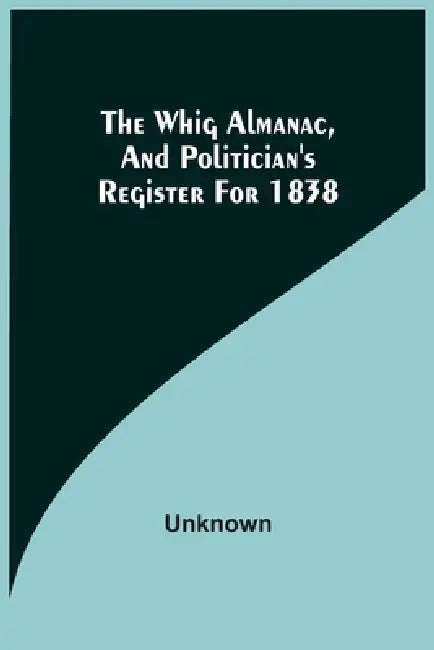 The Whig Almanac, And Politician'S Register For 1838 by Unknown