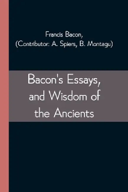 Bacon's Essays, and Wisdom of the Ancients by Francis Bacon, B. Montagu A. Spiers