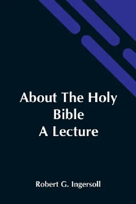 About The Holy Bible: A Lecture by Robert G. Ingersoll