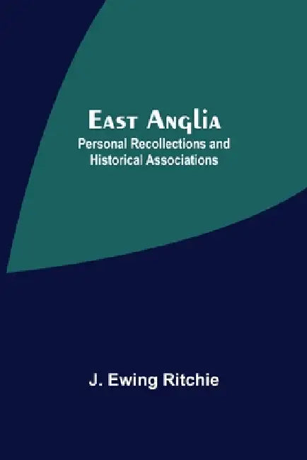East Anglia; Personal Recollections And Historical Associations by J. Ewing Ritchie