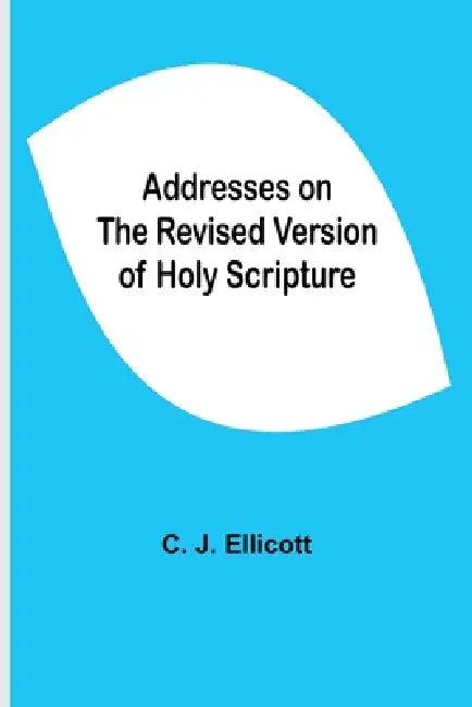 Addresses On The Revised Version Of Holy Scripture by C. J. Ellicott