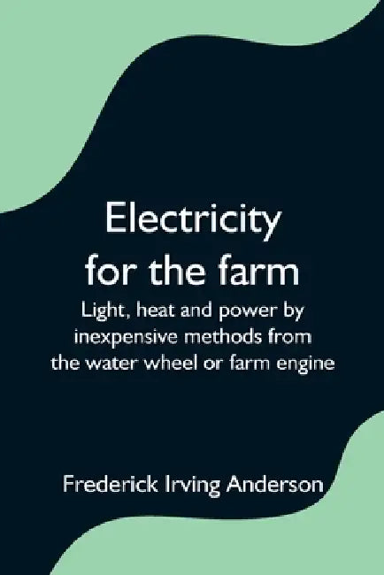 Electricity for the farm; Light, heat and power by inexpensive methods from the water wheel or farm engine by Frederick Irving Anderson