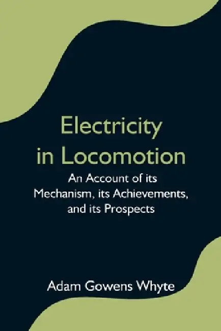 Electricity in Locomotion; An Account of its Mechanism, its Achievements, and its Prospects by Adam Gowens Whyte